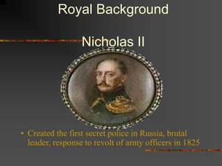 Royal Background
Nicholas II
• Created the first secret police in Russia, brutal
leader, response to revolt of army officers in 1825
 