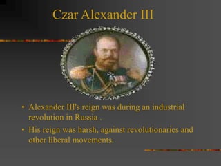 Czar Alexander III
• Alexander III's reign was during an industrial
revolution in Russia .
• His reign was harsh, against revolutionaries and
other liberal movements.
 