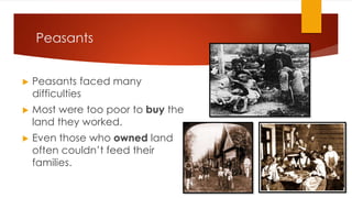 Peasants
▶ Peasants faced many
difficulties
▶ Most were too poor to buy the
land they worked.
▶ Even those who owned land
often couldn’t feed their
families.
 