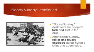 “Bloody Sunday” continued…
▶ “Bloody Sunday,”
destroyed the people’s
faith and trust in the
czar.
▶ After Bloody Sunday,
strikes and revolts
exploded across Russia’s
cities and countryside.
 
