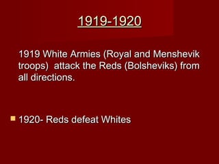 1919-19201919-1920
1919 White Armies (Royal and Menshevik1919 White Armies (Royal and Menshevik
troops) attack the Reds (Bolsheviks) fromtroops) attack the Reds (Bolsheviks) from
all directions.all directions.
 1920- Reds defeat Whites1920- Reds defeat Whites
 