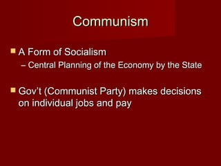 CommunismCommunism
 A Form of SocialismA Form of Socialism
– Central Planning of the Economy by the StateCentral Planning of the Economy by the State
 Gov’t (Communist Party) makes decisionsGov’t (Communist Party) makes decisions
on individual jobs and payon individual jobs and pay
 