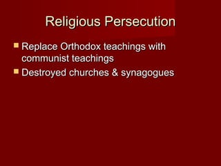 Religious PersecutionReligious Persecution
 Replace Orthodox teachings withReplace Orthodox teachings with
communist teachingscommunist teachings
 Destroyed churches & synagoguesDestroyed churches & synagogues
 