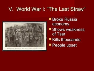V. World War I: “The Last Straw”V. World War I: “The Last Straw”
 Broke RussiaBroke Russia
economyeconomy
 Shows weaknessShows weakness
of Tsarof Tsar
 Kills thousandsKills thousands
 People upsetPeople upset
 
