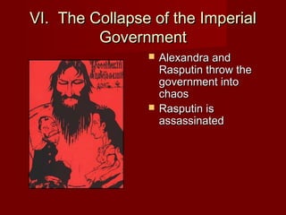 VI. The Collapse of the ImperialVI. The Collapse of the Imperial
GovernmentGovernment
 Alexandra andAlexandra and
Rasputin throw theRasputin throw the
government intogovernment into
chaoschaos
 Rasputin isRasputin is
assassinatedassassinated
 