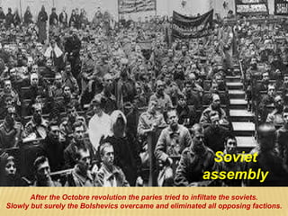 After the Octobre revolution the paries tried to infiltate the soviets.
Slowly but surely the Bolshevics overcame and eliminated all opposing factions.
Soviet
assembly
 