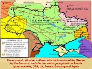 The economic situation suffered with the invasion of the Ukraine
by the Germans, and after the embargo imposed on Russia
by her enemies, USA, UK, Frnace, Germany and Japan.
 