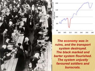 The economy was in
ruins, and the transport
system destroyed.
The black marked and
barter system flourished.
The system unjustly
favoured soldiers and
burocrats.
 