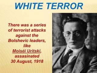 There was a series
of terrorist attacks
against the
Bolshevic leaders,
like
Moiséi Uritski,
assasinated
30 August, 1918
WHITE TERROR
 