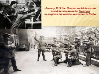 -January 1919 the German socialdemocrats
asked for help from the Freikorps
to surpress the workers revolution in Berlin.
 
