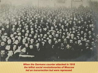 When the Germans counter attacked in 1918
the leftist social revolutionaries of Moscow
led an insrurrection but were repressed.
 
