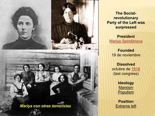 The Social-
revolutionary
Party of the Left was
surpressed
President
Mariya Spiridónova
Founded
19 de noviembre
Dissolved
octubre de 1918
(last congress)
Ideology
Marxism
Populism
Position
Extreme leftMariya con otras terroristas
 