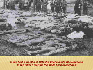 In the first 6 months of 1918 the Cheka made 22 executions.
In the latter 6 months the made 6000 executions.
 