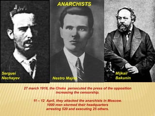 27 march 1918, the Cheka persecuted the press of the opposition
increasing the censorship.
11 – 12 April, they attacked the anarchists in Moscow.
1000 men stormed their headquarters
arresting 520 and executing 25 others.
Nestro Majnó
Serguei
Nechayev
Mijkail
Bakunin
ANARCHISTS
 