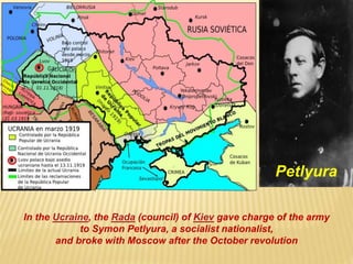 In the Ucraine, the Rada (council) of Kiev gave charge of the army
to Symon Petlyura, a socialist nationalist,
and broke with Moscow after the October revolution
Petlyura
 