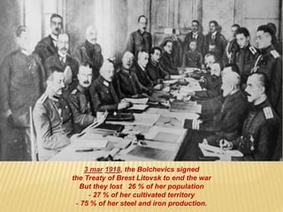 3 mar 1918, the Bolchevics signed
the Treaty of Brest Litovsk to end the war
But they lost 26 % of her population
- 27 % of her cultivated territory
- 75 % of her steel and iron production.
 