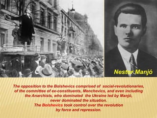 The opposition to the Bolshevics comprised of social-revolutionaries,
of the committee of ex-constituents, Menchevics, and even including
the Anarchists, who dominated the Ukraine led by Manjó,
never dominated the situation.
The Bolshevics took control over the revolution
by force and repression.
Nestor Manjó
 