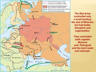 The Red Army
controlled only
a small territory
the size of Moscow,
but had better
discipline and
organization.
They controlled
both capitals
Moscow
and Petrograd
and the best roads
and railroads.
 