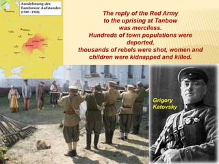 The reply of the Red Army
to the uprising at Tanbow
was merciless.
Hundreds of town populations were
deported,
thousands of rebels were shot, women and
children were kidnapped and killed.
Grigory
Katovsky
 