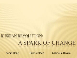 RUSSIAN REVOLUTION:

A SPARK OF CHANGE
Sarah Haag

Paris Colbert

Gabrielle Rivera

 