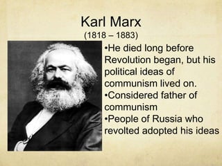 Karl Marx
(1818 – 1883)
    •He died long before
    Revolution began, but his
    political ideas of
    communism lived on.
    •Considered father of
    communism
    •People of Russia who
    revolted adopted his ideas
 