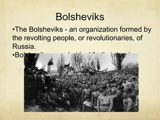 Bolsheviks
•The Bolsheviks - an organization formed by
the revolting people, or revolutionaries, of
Russia.
•Bolsheviks were led by Vladimir Lenin.
 
