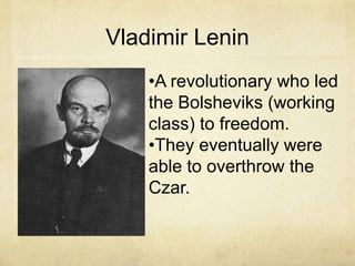 Vladimir Lenin
    •A revolutionary who led
    the Bolsheviks (working
    class) to freedom.
    •They eventually were
    able to overthrow the
    Czar.
 
