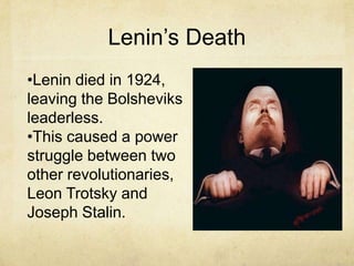 Lenin’s Death
•Lenin died in 1924,
leaving the Bolsheviks
leaderless.
•This caused a power
struggle between two
other revolutionaries,
Leon Trotsky and
Joseph Stalin.
 