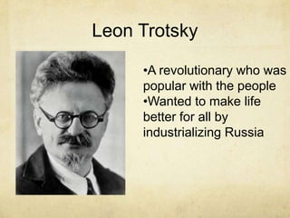 Leon Trotsky

     •A revolutionary who was
     popular with the people
     •Wanted to make life
     better for all by
     industrializing Russia
 