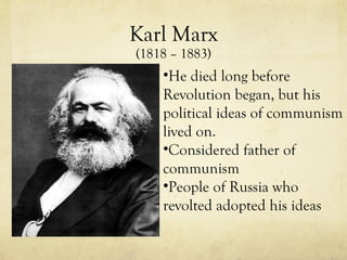 Karl Marx (1818 – 1883) He died long before Revolution began, but his political ideas of communism lived on. Considered father of communism People of Russia who revolted adopted his ideas 