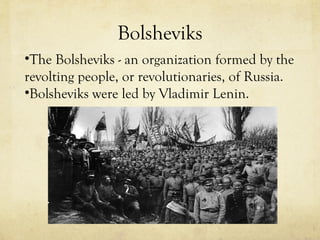 Bolsheviks The Bolsheviks - an organization formed by the revolting people, or revolutionaries, of Russia. Bolsheviks were led by Vladimir Lenin. 