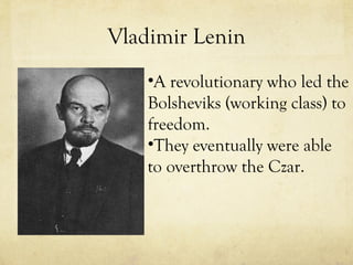 Vladimir Lenin A revolutionary who led the Bolsheviks (working class) to freedom. They eventually were able to overthrow the Czar. 