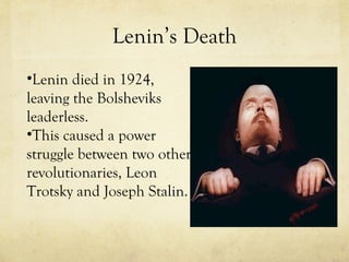Lenin’s Death Lenin died in 1924, leaving the Bolsheviks leaderless. This caused a power struggle between two other revolutionaries, Leon Trotsky and Joseph Stalin. 