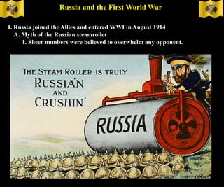 Russia and the First World War
I. Russia joined the Allies and entered WWI in August 1914
A. Myth of the Russian steamroller
1. Sheer numbers were believed to overwhelm any opponent.
 