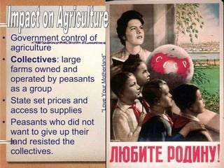 Government control of agriculture Collectives : large farms owned and operated by peasants as a group State set prices and access to supplies Peasants who did not want to give up their land resisted the collectives. “ Love Your Motherland” Impact on Agriculture 