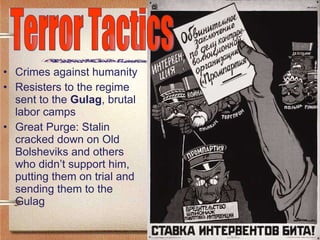 Crimes against humanity Resisters to the regime sent to the  Gulag , brutal labor camps Great Purge: Stalin cracked down on Old Bolsheviks and others who didn’t support him, putting them on trial and sending them to the Gulag Terror Tactics 