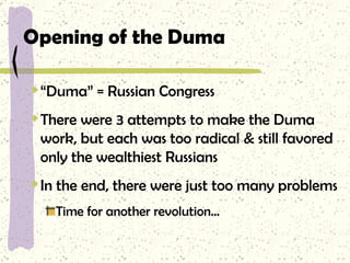 Opening of the Duma “ Duma” = Russian Congress There were 3 attempts to make the Duma work, but each was too radical & still favored only the wealthiest Russians  In the end, there were just too many problems Time for another revolution… 
