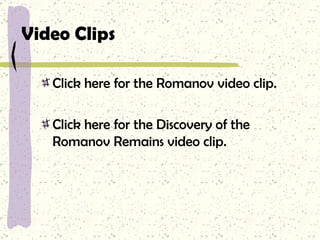 Video Clips Click here for the Romanov video clip. Click here for the Discovery of the Romanov Remains video clip. 