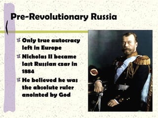 Pre-Revolutionary Russia Only true autocracy left in Europe Nicholas II became last Russian czar in 1884 He believed he was the absolute ruler anointed by God 