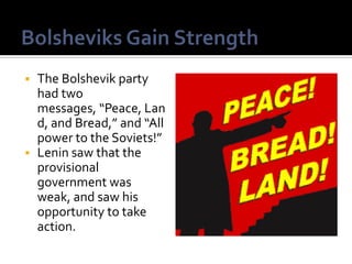 The Bolshevik party
had two
messages, “Peace, Lan
d, and Bread,” and “All
power to the Soviets!”
 Lenin saw that the
provisional
government was
weak, and saw his
opportunity to take
action.


 