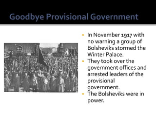 In November 1917 with
no warning a group of
Bolsheviks stormed the
Winter Palace.
 They took over the
government offices and
arrested leaders of the
provisional
government.
 The Bolsheviks were in
power.


 