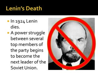 In 1924 Lenin
dies.
 A power struggle
between several
top members of
the party begins
to become the
next leader of the
Soviet Union.


 