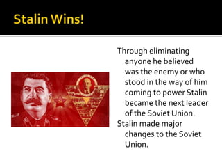 Through eliminating
anyone he believed
was the enemy or who
stood in the way of him
coming to power Stalin
became the next leader
of the Soviet Union.
Stalin made major
changes to the Soviet
Union.

 