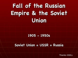 Fall of the Russian Empire & the Soviet Union 1905 - 1950s Soviet Union = USSR = Russia Thanks GSILL 