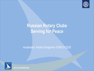 2013 RI CONVENTION
Russian Rotary Clubs
Serving for Peace
moderator: Andrei Ibragimov DGN D-2220
 