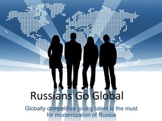 Russians Go Global
Globally competitive young talent is the must
         for modernization of Russia
 