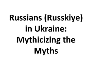 Russians (Russkiye)
    in Ukraine:
 Mythicizing the
       Myths
 