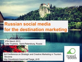 Russian social media
for the destination marketing

 27th March 2013
 Julia Trushina, Saint-Petersburg, Russia




3rd Conference on Strategic and Creative Marketing in Tourism,
 Slovenia
http://travelzoom.livecd.net/?page_id=9
 