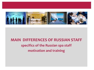 MAIN DIFFERENCES OF RUSSIAN STAFF
    specifics of the Russian spa staff
        motivation and training
 