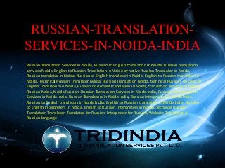 RUSSIAN-TRANSLATION-
SERVICES-IN-NOIDA-INDIA
Russian Translation Services in Noida, Russian to English translation in Noida, Russian translation
services Noida, English to Russian Translation in Noida by native Russian Translator in Noida,
Russian translator in Noida, Russian to English translator in Noida, English to Russian translator in
Noida, Technical Russian Translator Noida, Russian Translation Noida, technical Russian, Russian to
English Translation in Noida, Russian document translation in Noida, translation services in Noida,
Russian Noida, Noida Russian, Russian Translation Services in Noida India, Russian Interpretation
Services in Noida India, Russian Translators in Noida India, Russian Interpreters in Noida India,
Russian to English translators in Noida India, English to Russian translators in Noida India, Russian
to English Interpreters in Noida, English to Russian Interpreters in Noida, Technical Russian
Translation Translator, Translator for Russian, Interpreter for Russian, Website Translation in
Russian language
 